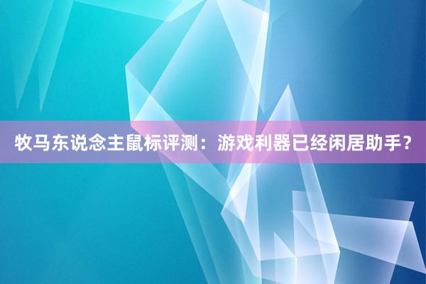 牧马东说念主鼠标评测：游戏利器已经闲居助手？