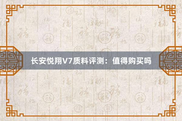 长安悦翔V7质料评测：值得购买吗