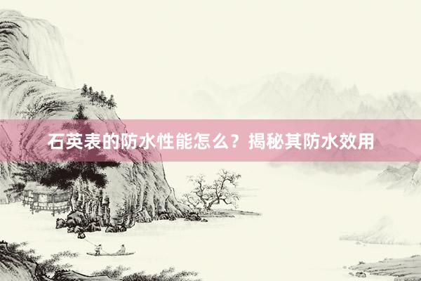 石英表的防水性能怎么？揭秘其防水效用