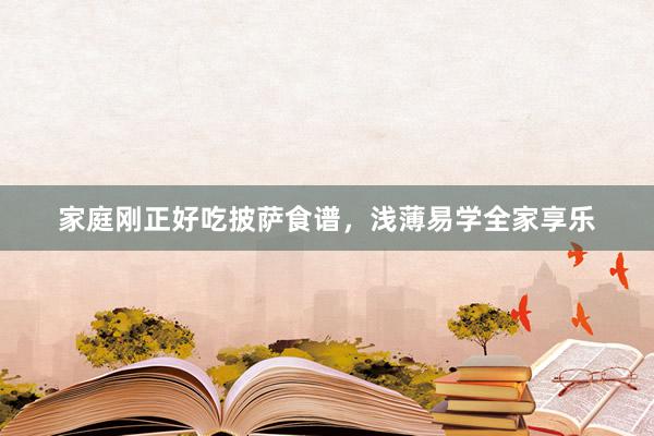 家庭刚正好吃披萨食谱，浅薄易学全家享乐